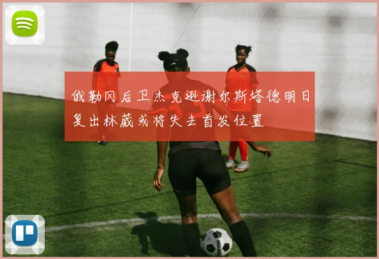 俄勒冈后卫杰克逊谢尔斯塔德明日复出林葳或将失去首发位置