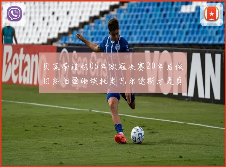 贝莱蒂追忆06年欧冠决赛20年后依旧热泪盈眶埃托奥巴尔德斯才是真正的英雄