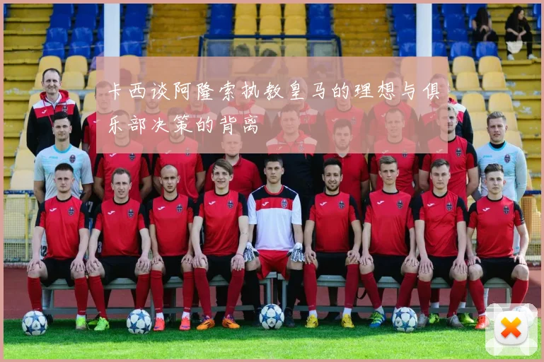 卡西谈阿隆索执教皇马的理想与俱乐部决策的背离