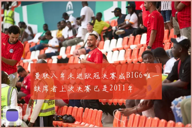 曼联八年未进欧冠决赛成BIG6唯一缺席者上次决赛已是2011年