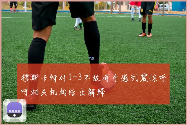 穆斯卡特对1-3不敌海牛感到震惊呼吁相关机构给出解释