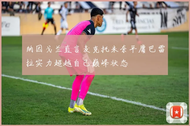 纳因戈兰直言麦克托米奈平庸巴雷拉实力超越自己巅峰状态