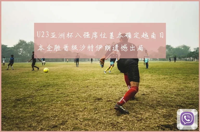 U23亚洲杯八强席位基本确定越南日本全胜晋级沙特伊朗遗憾出局
