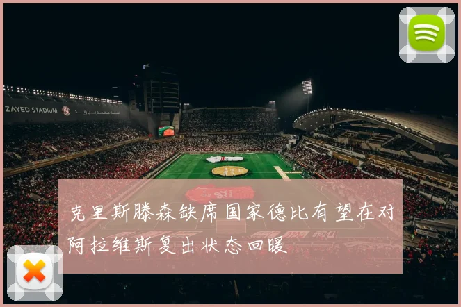 克里斯滕森缺席国家德比有望在对阿拉维斯复出状态回暖