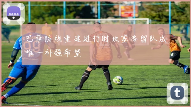 巴萨防线重建进行时坎塞洛留队成唯一补强希望