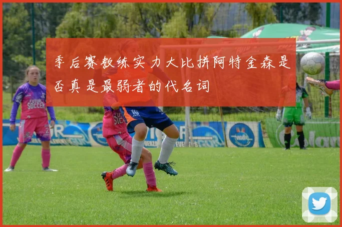 季后赛教练实力大比拼阿特金森是否真是最弱者的代名词