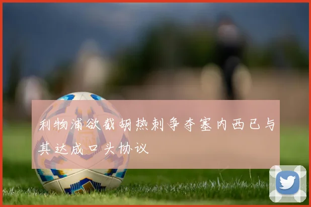 利物浦欲截胡热刺争夺塞内西已与其达成口头协议