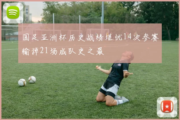 国足亚洲杯历史战绩堪忧14次参赛输掉21场成队史之最