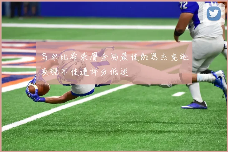 乌尔比希荣膺全场最佳凯恩杰克逊表现不佳遭评分低迷