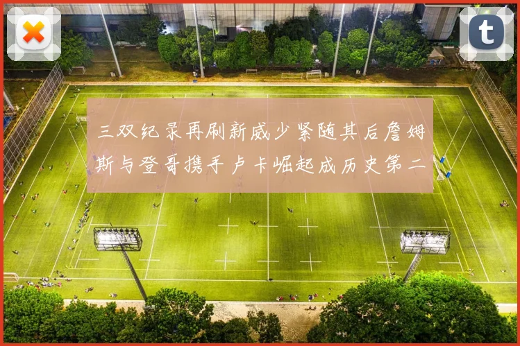 三双纪录再刷新威少紧随其后詹姆斯与登哥携手卢卡崛起成历史第二