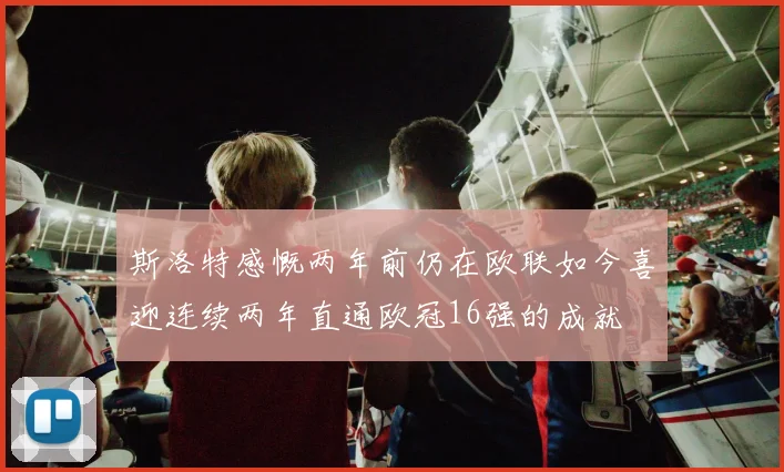 斯洛特感慨两年前仍在欧联如今喜迎连续两年直通欧冠16强的成就