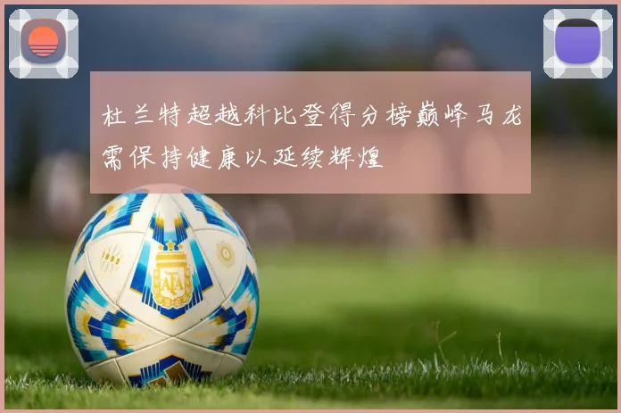 杜兰特超越科比登得分榜巅峰马龙需保持健康以延续辉煌