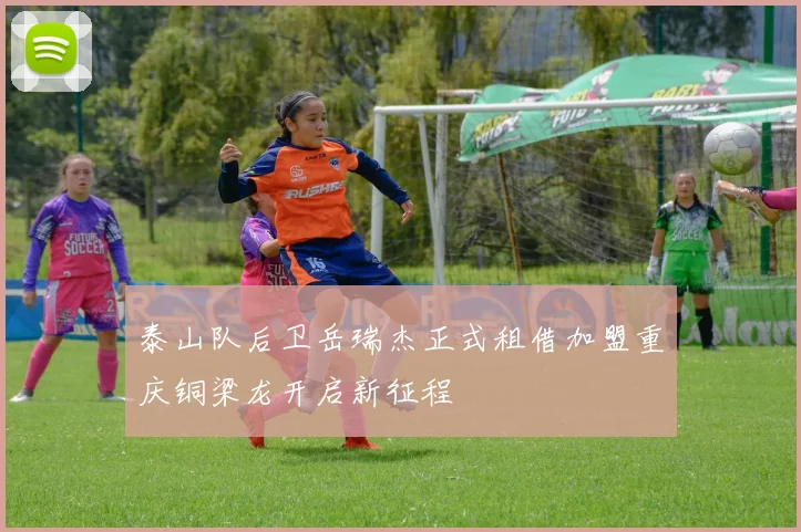 泰山队后卫岳瑞杰正式租借加盟重庆铜梁龙开启新征程